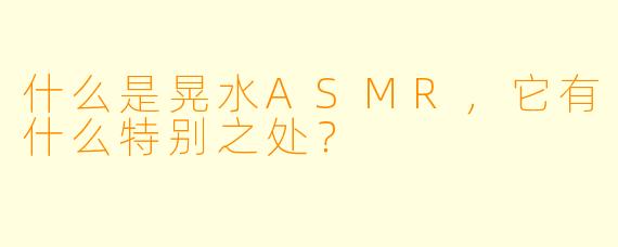 什么是晃水ASMR,它有什么特别之处?