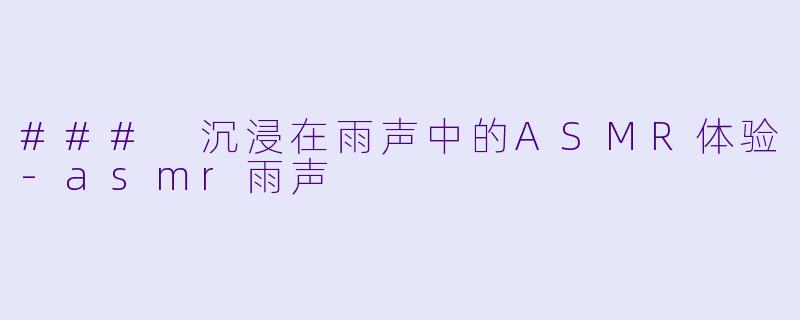 ### 沉浸在雨声中的ASMR体验-asmr雨声
