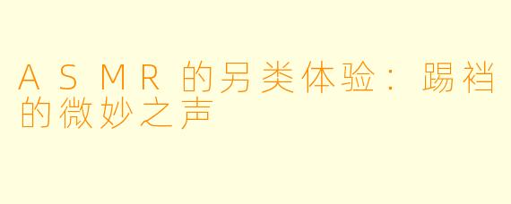 ASMR的另类体验：踢裆的微妙之声