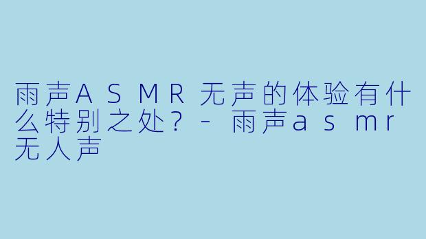 雨声ASMR无声的体验有什么特别之处？