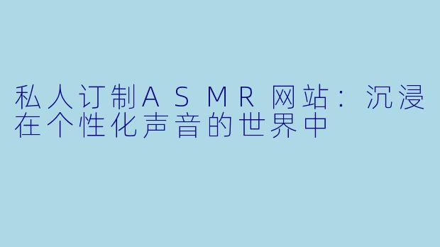 私人订制ASMR网站：沉浸在个性化声音的世界中
