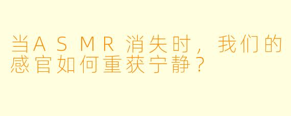 当ASMR消失时，我们的感官如何重获宁静？
