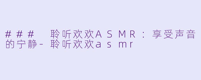 ### 聆听欢欢ASMR：享受声音的宁静-聆听欢欢asmr