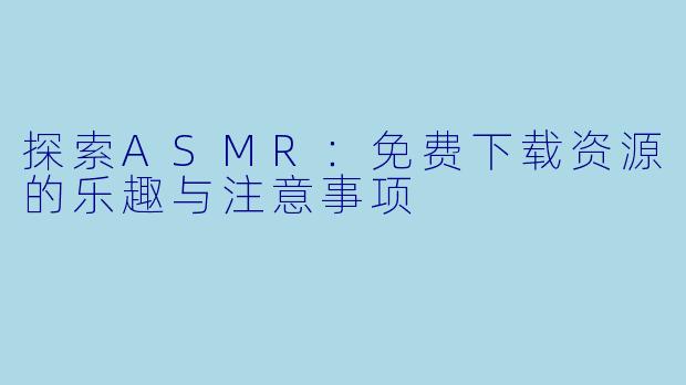 探索ASMR:免费下载资源的乐趣与注意事项