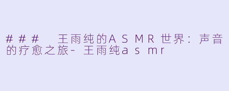 ### 王雨纯的ASMR世界：声音的疗愈之旅-王雨纯asmr