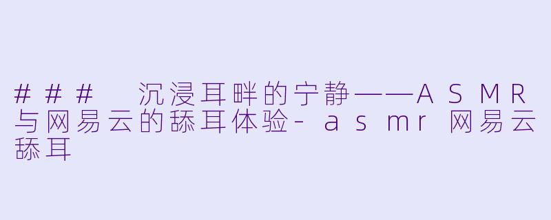 ### 沉浸耳畔的宁静——ASMR与网易云的舔耳体验