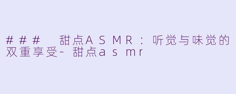 ### 甜点ASMR：听觉与味觉的双重享受-甜点asmr