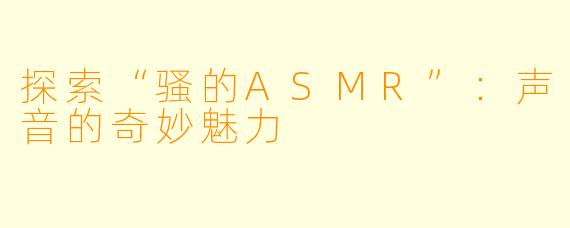 探索“骚的ASMR”:声音的奇妙魅力