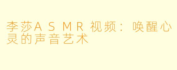 李莎ASMR视频：唤醒心灵的声音艺术