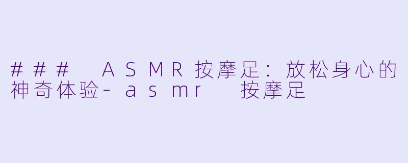 ### ASMR按摩足：放松身心的神奇体验-asmr 按摩足
