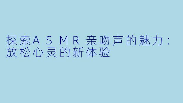 探索ASMR亲吻声的魅力：放松心灵的新体验