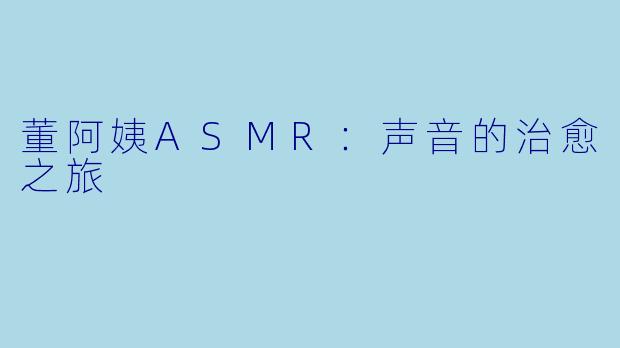 董阿姨ASMR:声音的治愈之旅