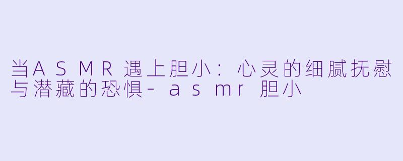 当ASMR遇上胆小:心灵的细腻抚慰与潜藏的恐惧