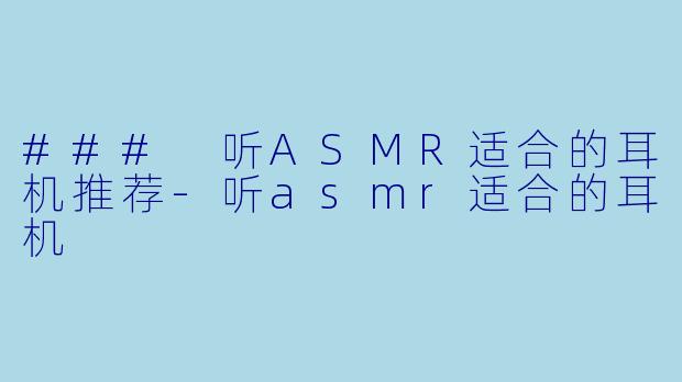 ### 听ASMR适合的耳机推荐
