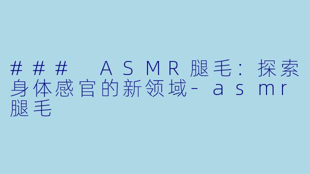 ### ASMR腿毛：探索身体感官的新领域-asmr腿毛