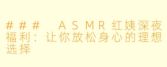 ### ASMR红姨深夜福利：让你放松身心的理想选择