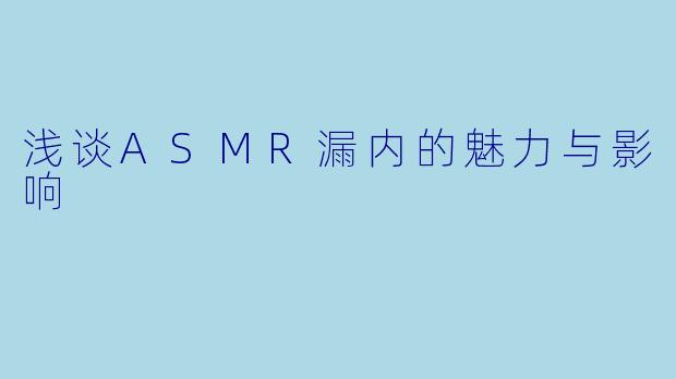 浅谈ASMR漏内的魅力与影响