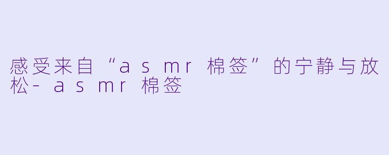 感受来自“asmr棉签”的宁静与放松-asmr棉签