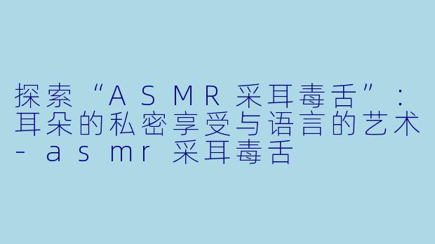 探索“ASMR采耳毒舌”：耳朵的私密享受与语言的艺术-asmr采耳毒舌
