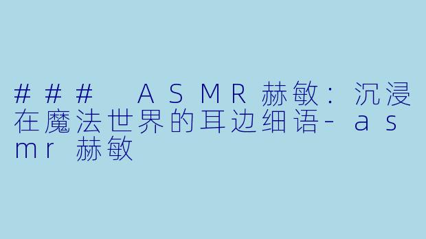 ### ASMR赫敏：沉浸在魔法世界的耳边细语-asmr赫敏