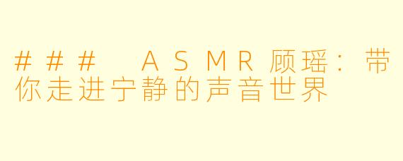 ### ASMR顾瑶：带你走进宁静的声音世界