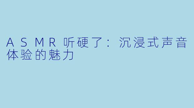 ASMR听硬了：沉浸式声音体验的魅力