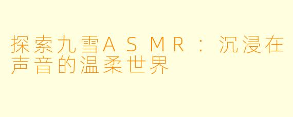 探索九雪ASMR：沉浸在声音的温柔世界