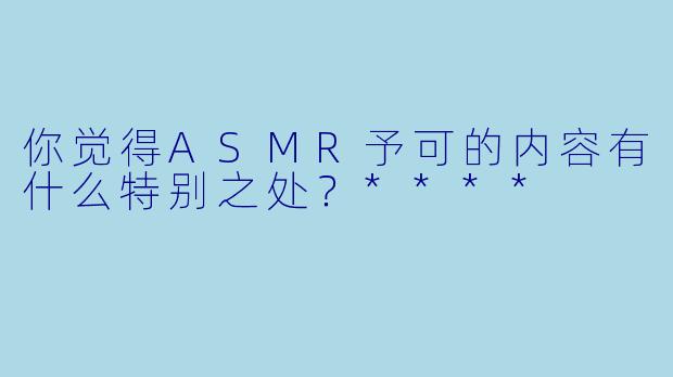 你觉得ASMR予可的内容有什么特别之处？****