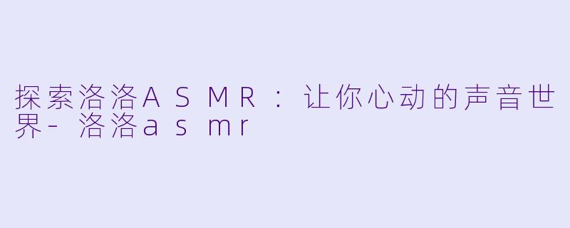 探索洛洛ASMR：让你心动的声音世界-洛洛asmr
