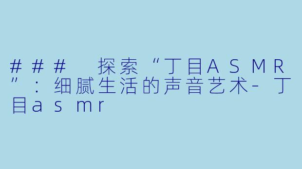 ### 探索“丁目ASMR”：细腻生活的声音艺术-丁目asmr