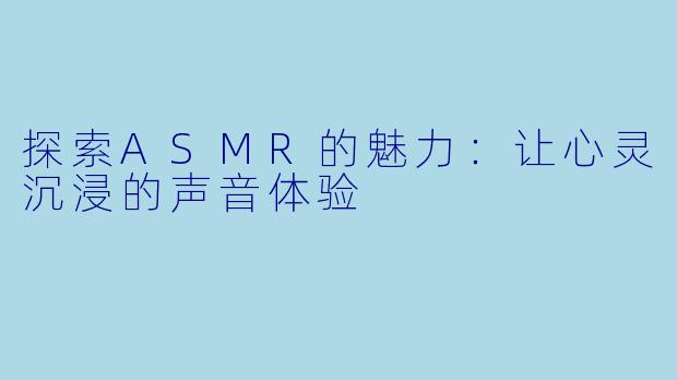 探索ASMR的魅力:让心灵沉浸的声音体验