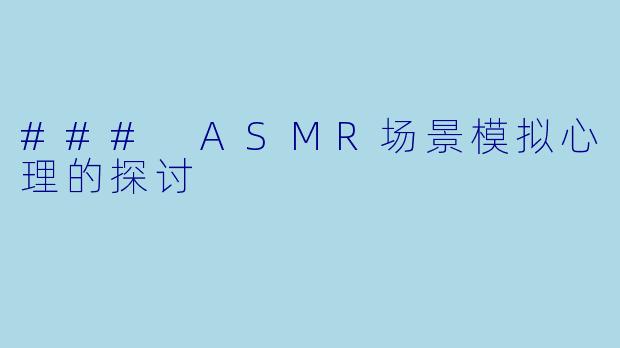### ASMR场景模拟心理的探讨