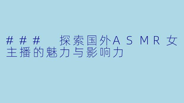 ### 探索国外ASMR女主播的魅力与影响力