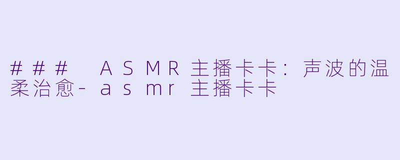 ### ASMR主播卡卡:声波的温柔治愈