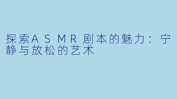 探索ASMR剧本的魅力：宁静与放松的艺术