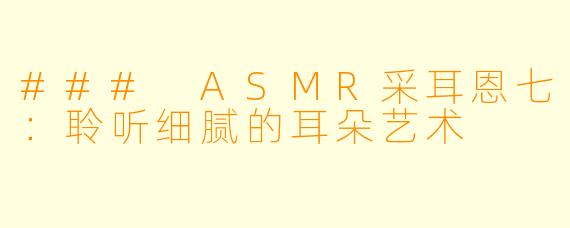 ### ASMR采耳恩七：聆听细腻的耳朵艺术