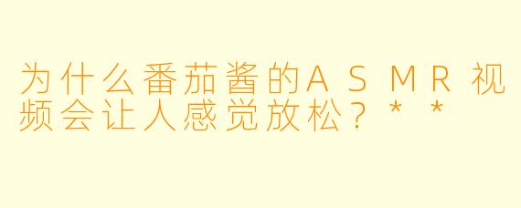 为什么番茄酱的ASMR视频会让人感觉放松?**