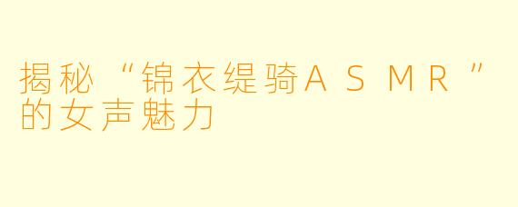 揭秘“锦衣缇骑ASMR”的女声魅力