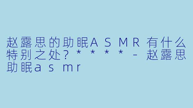 赵露思的助眠ASMR有什么特别之处?****