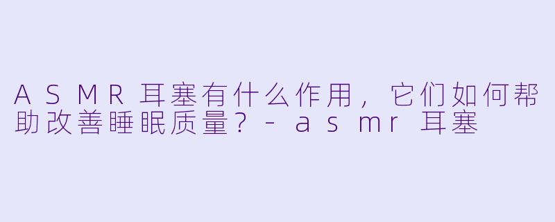 ASMR耳塞有什么作用,它们如何帮助改善睡眠质量?