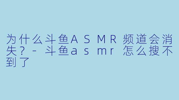 为什么斗鱼ASMR频道会消失？-斗鱼asmr怎么搜不到了