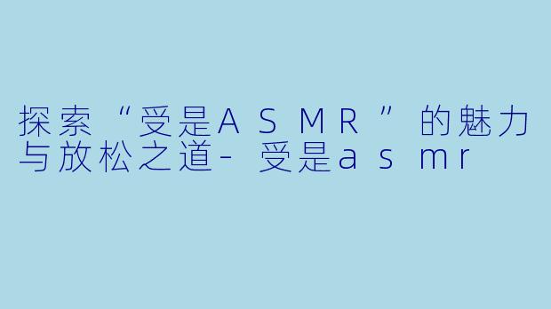 探索“受是ASMR”的魅力与放松之道-受是asmr