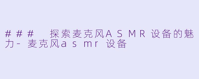 ### 探索麦克风ASMR设备的魅力-麦克风asmr设备