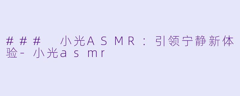 ### 小光ASMR：引领宁静新体验-小光asmr