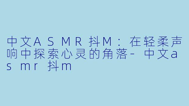 中文ASMR抖M:在轻柔声响中探索心灵的角落