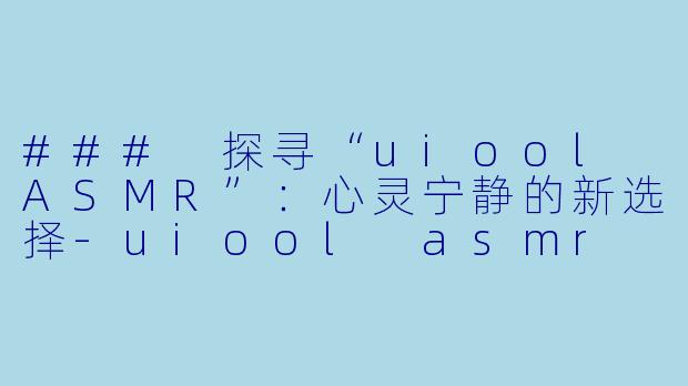 ### 探寻“uiool ASMR”：心灵宁静的新选择-uiool asmr