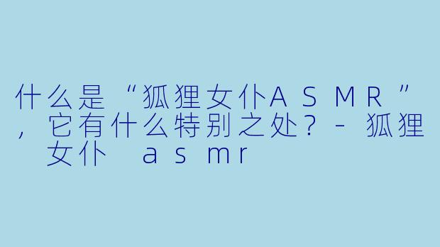 什么是“狐狸女仆ASMR”,它有什么特别之处?