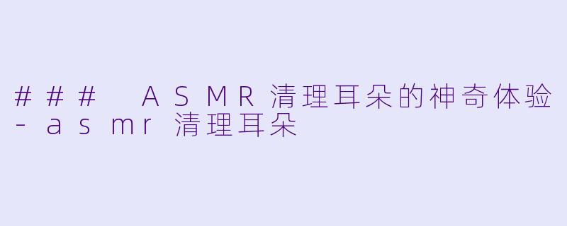 ### ASMR清理耳朵的神奇体验