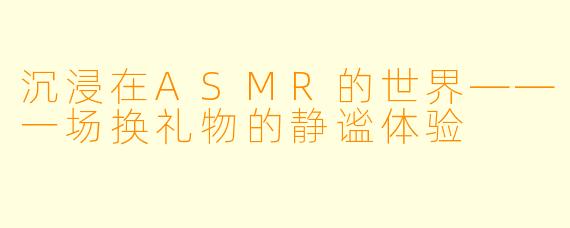 沉浸在ASMR的世界——一场换礼物的静谧体验
