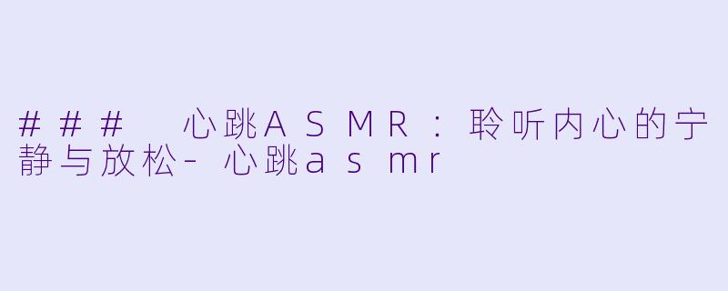 ### 心跳ASMR：聆听内心的宁静与放松-心跳asmr